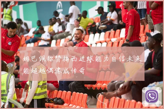 姆巴佩称赞梅西进球能力自信未来能超越偶像成传奇