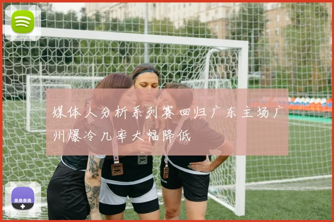 媒体人分析系列赛回归广东主场广州爆冷几率大幅降低