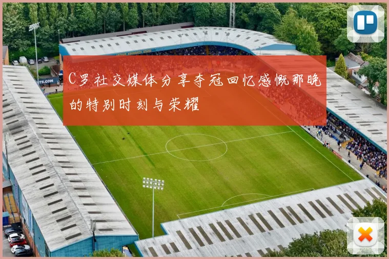 C罗社交媒体分享夺冠回忆感慨那晚的特别时刻与荣耀