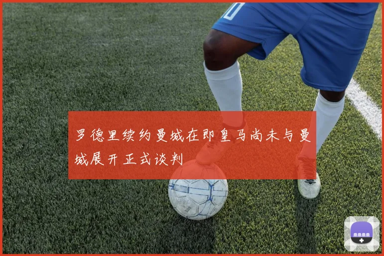 罗德里续约曼城在即皇马尚未与曼城展开正式谈判
