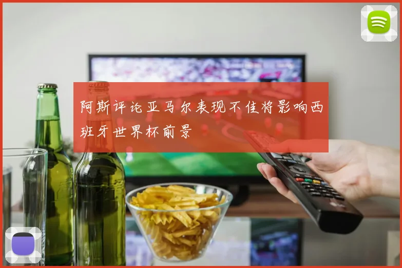 阿斯评论亚马尔表现不佳将影响西班牙世界杯前景
