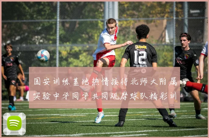 国安训练基地热情接待北师大附属实验中学同学共同观摩球队精彩训练活动