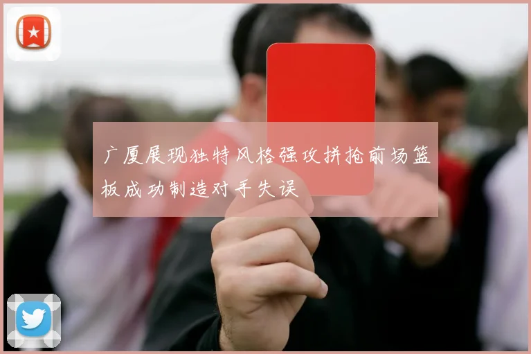 广厦展现独特风格强攻拼抢前场篮板成功制造对手失误