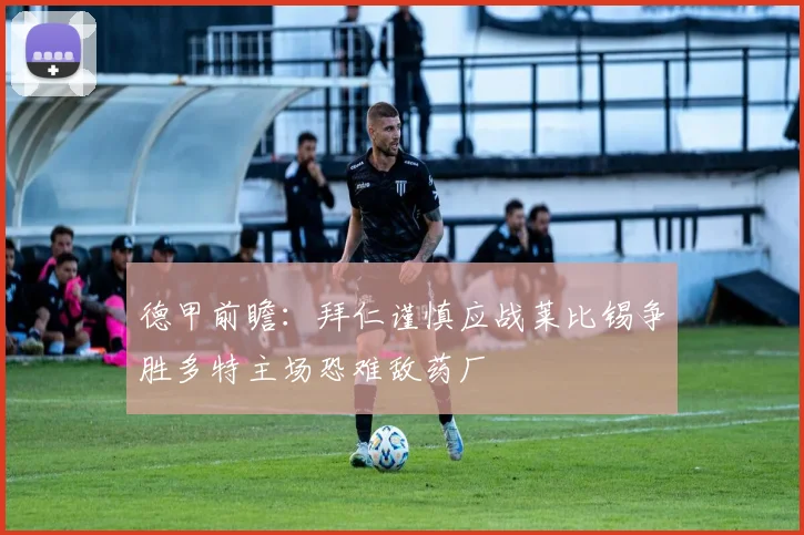 德甲前瞻：拜仁谨慎应战莱比锡争胜多特主场恐难敌药厂