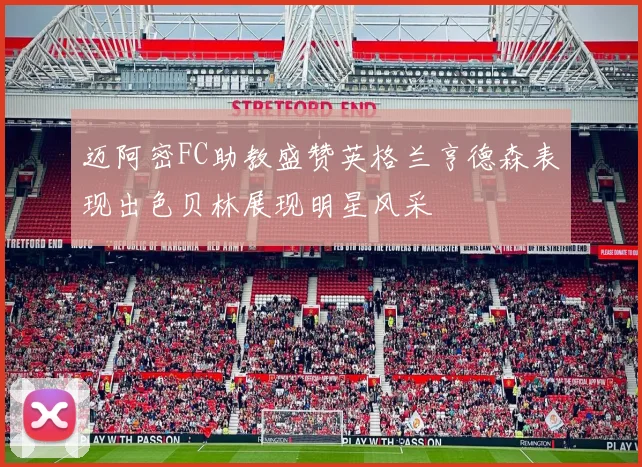迈阿密FC助教盛赞英格兰亨德森表现出色贝林展现明星风采