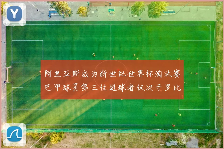 阿里亚斯成为新世纪世界杯淘汰赛巴甲球员第三位进球者仅次于罗比尼奥
